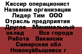 Кассир-операционист › Название организации ­ Лидер Тим, ООО › Отрасль предприятия ­ Другое › Минимальный оклад ­ 1 - Все города Работа » Вакансии   . Самарская обл.,Новокуйбышевск г.